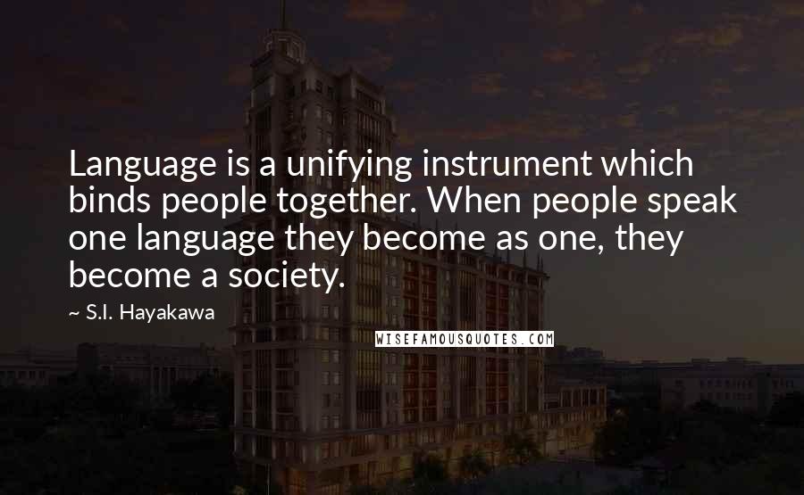 S.I. Hayakawa Quotes: Language is a unifying instrument which binds people together. When people speak one language they become as one, they become a society.