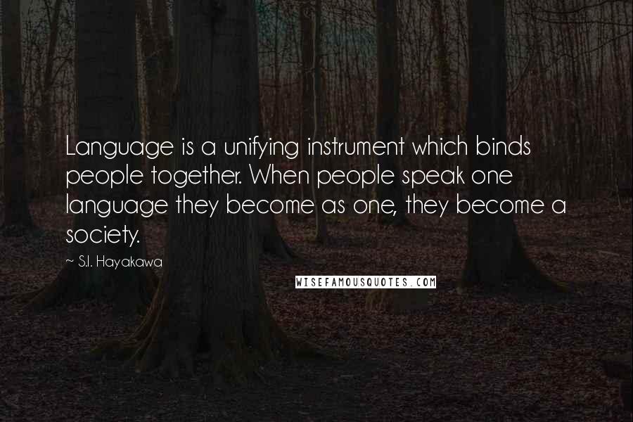 S.I. Hayakawa Quotes: Language is a unifying instrument which binds people together. When people speak one language they become as one, they become a society.