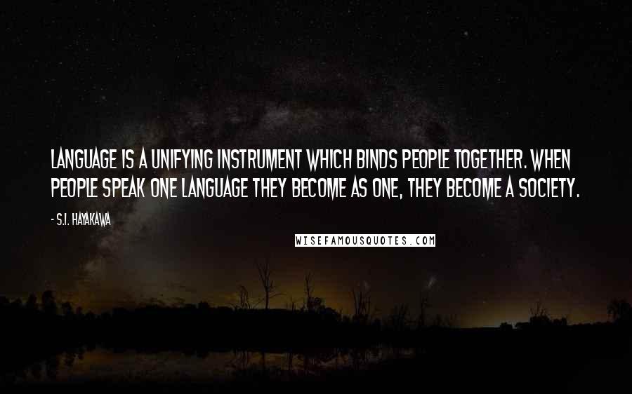 S.I. Hayakawa Quotes: Language is a unifying instrument which binds people together. When people speak one language they become as one, they become a society.