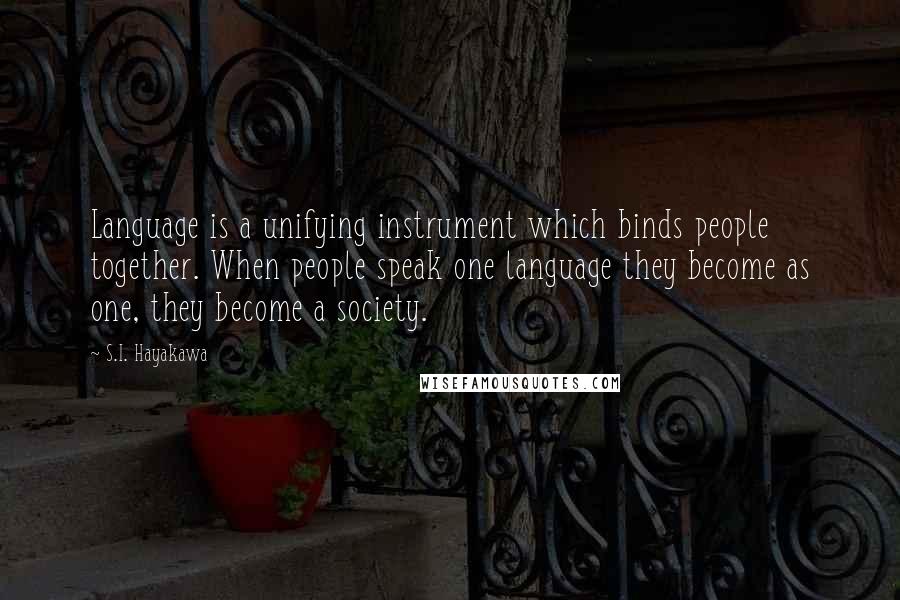 S.I. Hayakawa Quotes: Language is a unifying instrument which binds people together. When people speak one language they become as one, they become a society.