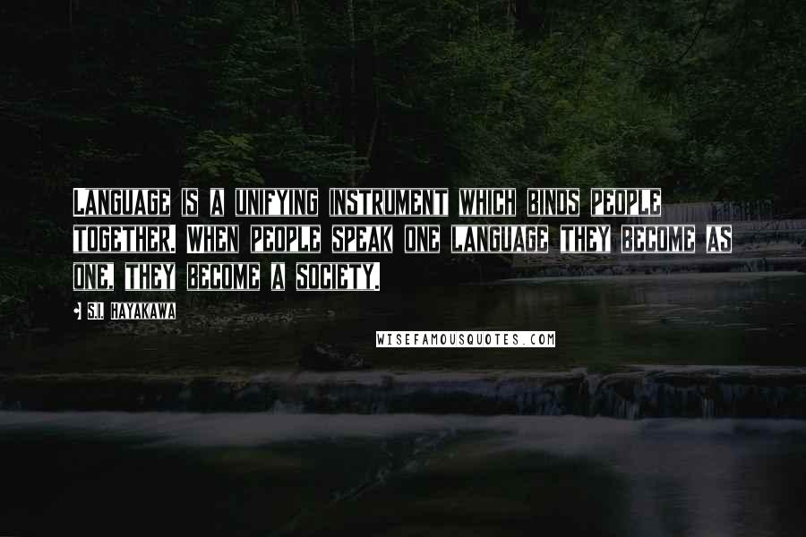 S.I. Hayakawa Quotes: Language is a unifying instrument which binds people together. When people speak one language they become as one, they become a society.