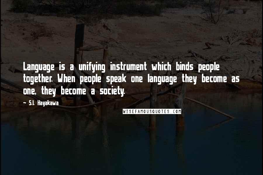 S.I. Hayakawa Quotes: Language is a unifying instrument which binds people together. When people speak one language they become as one, they become a society.