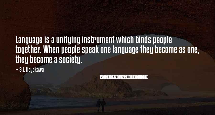 S.I. Hayakawa Quotes: Language is a unifying instrument which binds people together. When people speak one language they become as one, they become a society.