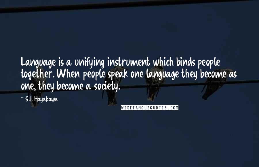 S.I. Hayakawa Quotes: Language is a unifying instrument which binds people together. When people speak one language they become as one, they become a society.