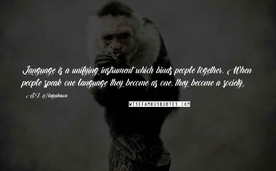 S.I. Hayakawa Quotes: Language is a unifying instrument which binds people together. When people speak one language they become as one, they become a society.