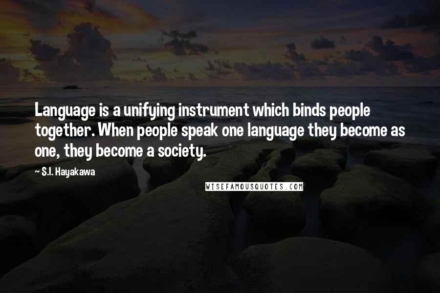 S.I. Hayakawa Quotes: Language is a unifying instrument which binds people together. When people speak one language they become as one, they become a society.