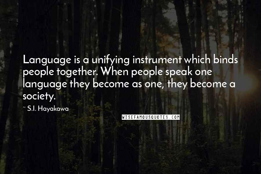 S.I. Hayakawa Quotes: Language is a unifying instrument which binds people together. When people speak one language they become as one, they become a society.