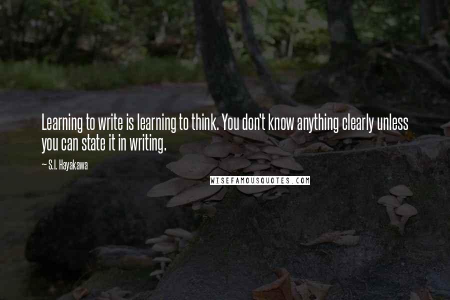 S.I. Hayakawa Quotes: Learning to write is learning to think. You don't know anything clearly unless you can state it in writing.