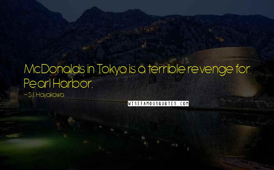 S.I. Hayakawa Quotes: McDonalds in Tokyo is a terrible revenge for Pearl Harbor.