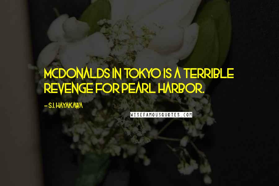 S.I. Hayakawa Quotes: McDonalds in Tokyo is a terrible revenge for Pearl Harbor.