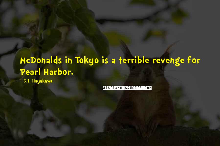 S.I. Hayakawa Quotes: McDonalds in Tokyo is a terrible revenge for Pearl Harbor.