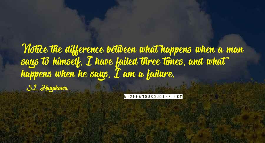 S.I. Hayakawa Quotes: Notice the difference between what happens when a man says to himself, I have failed three times, and what happens when he says, I am a failure.