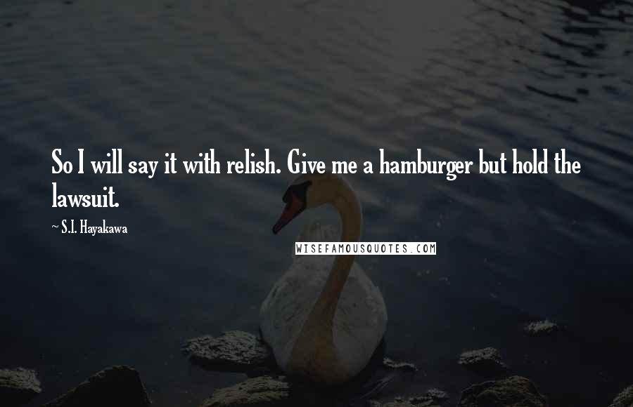 S.I. Hayakawa Quotes: So I will say it with relish. Give me a hamburger but hold the lawsuit.