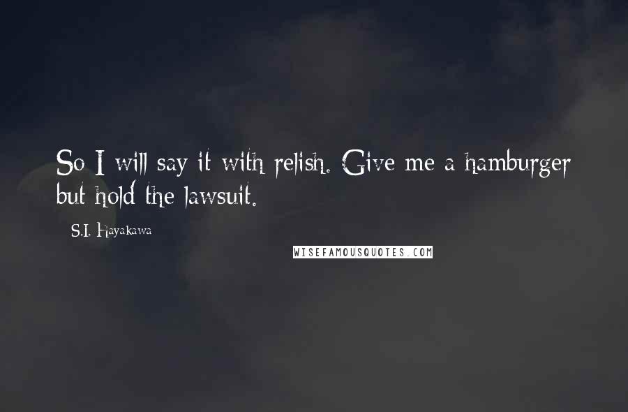 S.I. Hayakawa Quotes: So I will say it with relish. Give me a hamburger but hold the lawsuit.