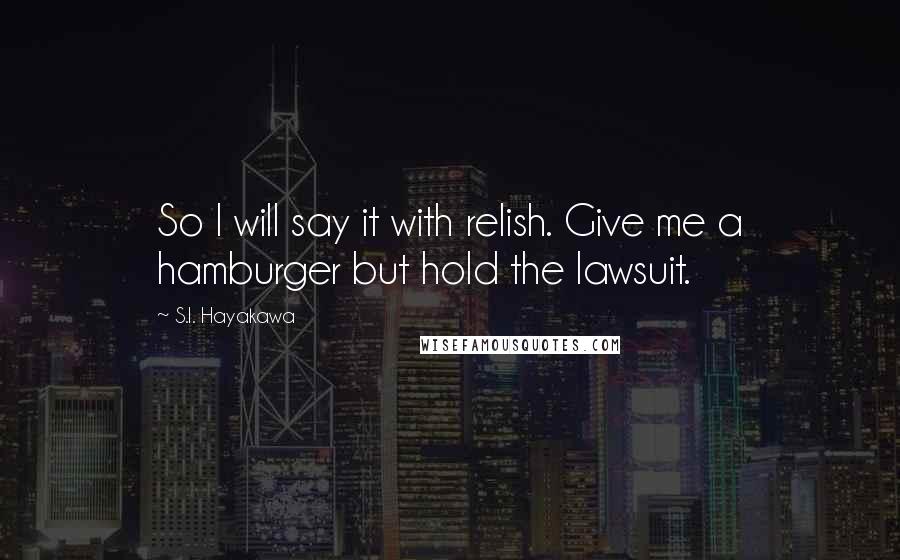 S.I. Hayakawa Quotes: So I will say it with relish. Give me a hamburger but hold the lawsuit.