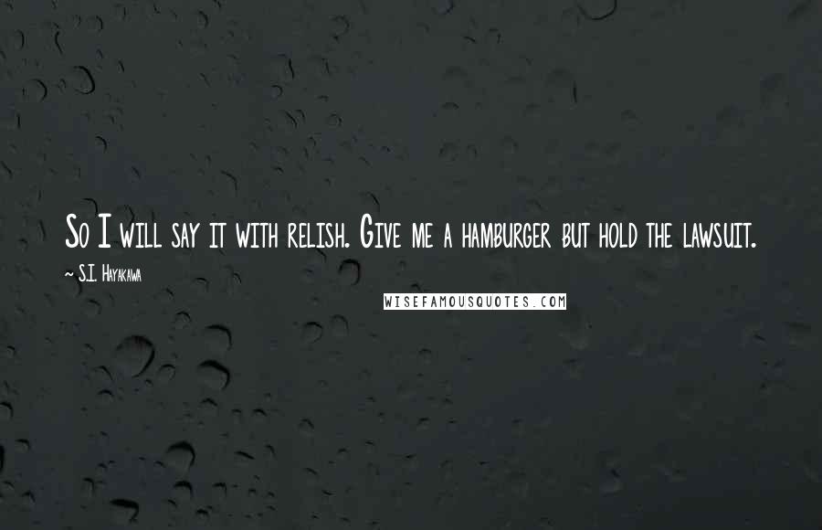 S.I. Hayakawa Quotes: So I will say it with relish. Give me a hamburger but hold the lawsuit.