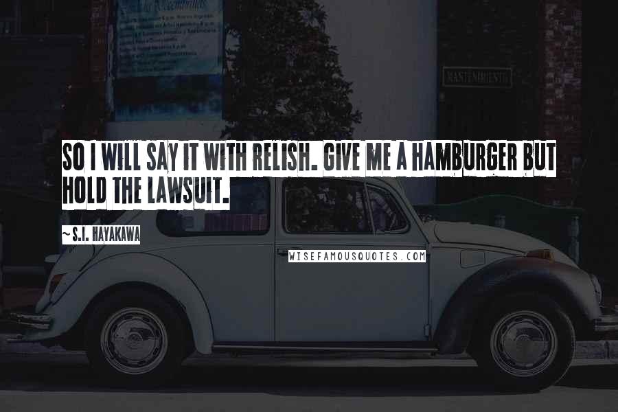 S.I. Hayakawa Quotes: So I will say it with relish. Give me a hamburger but hold the lawsuit.