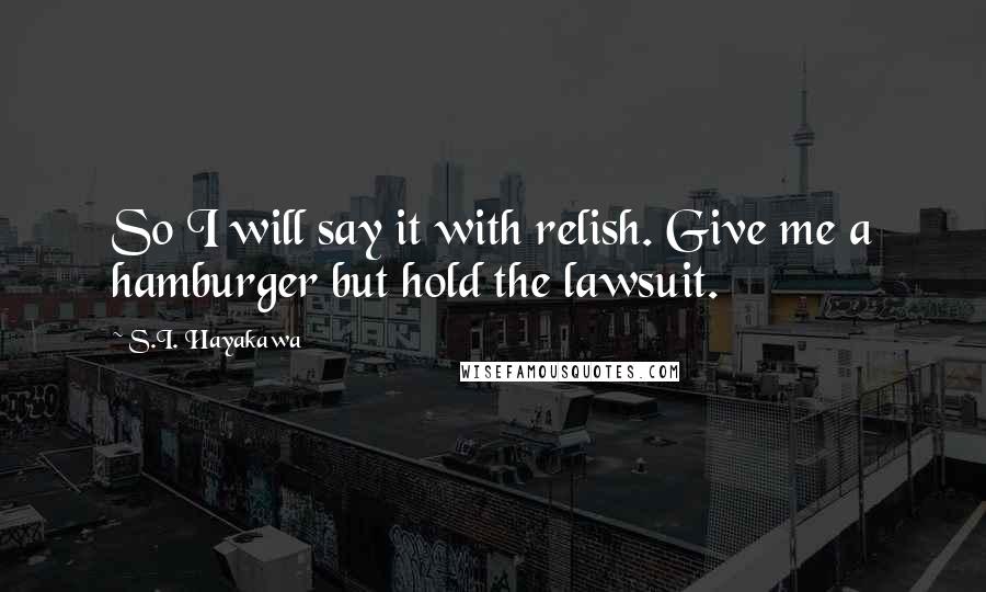 S.I. Hayakawa Quotes: So I will say it with relish. Give me a hamburger but hold the lawsuit.