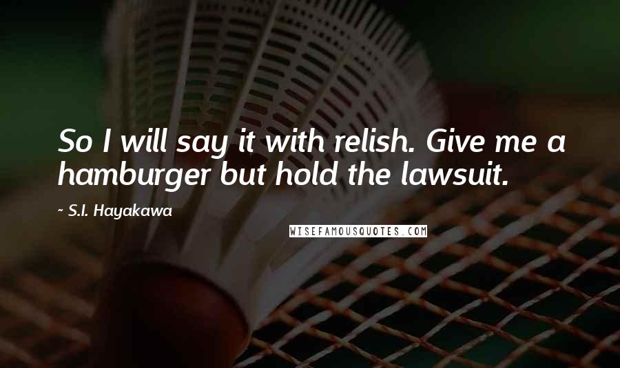 S.I. Hayakawa Quotes: So I will say it with relish. Give me a hamburger but hold the lawsuit.