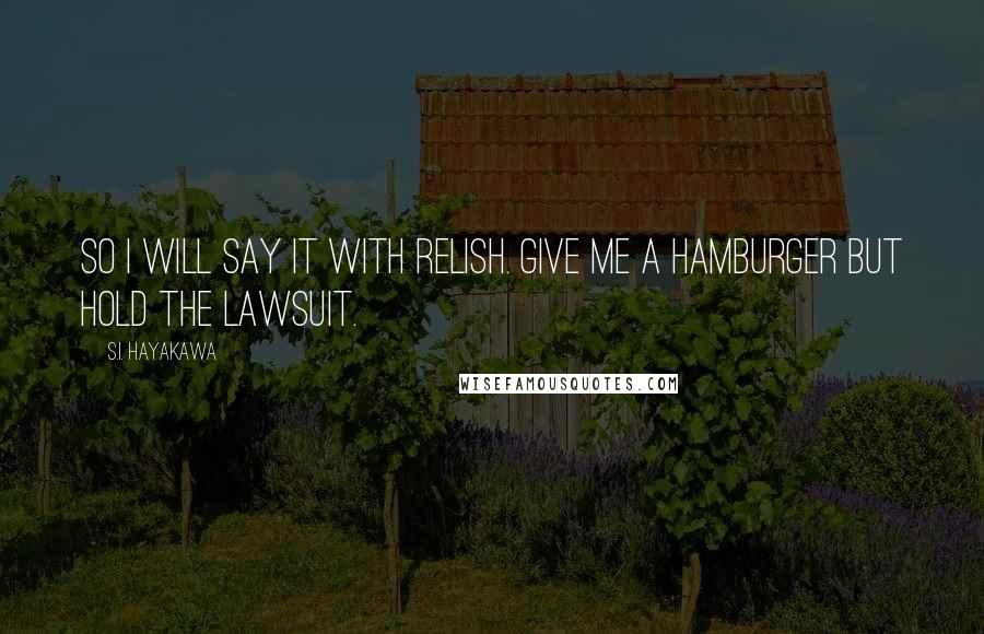 S.I. Hayakawa Quotes: So I will say it with relish. Give me a hamburger but hold the lawsuit.