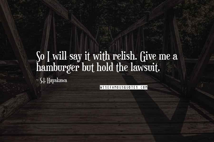 S.I. Hayakawa Quotes: So I will say it with relish. Give me a hamburger but hold the lawsuit.