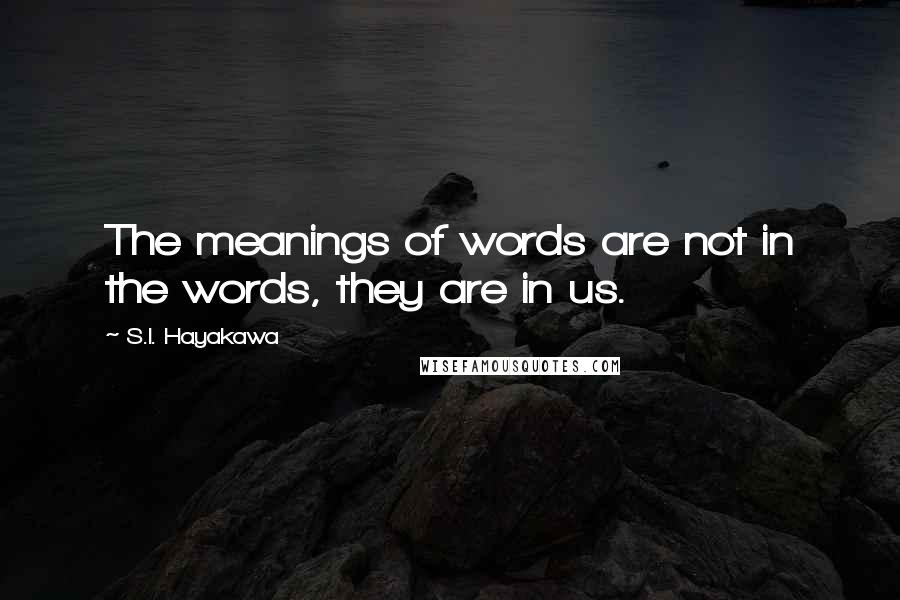 S.I. Hayakawa Quotes: The meanings of words are not in the words, they are in us.