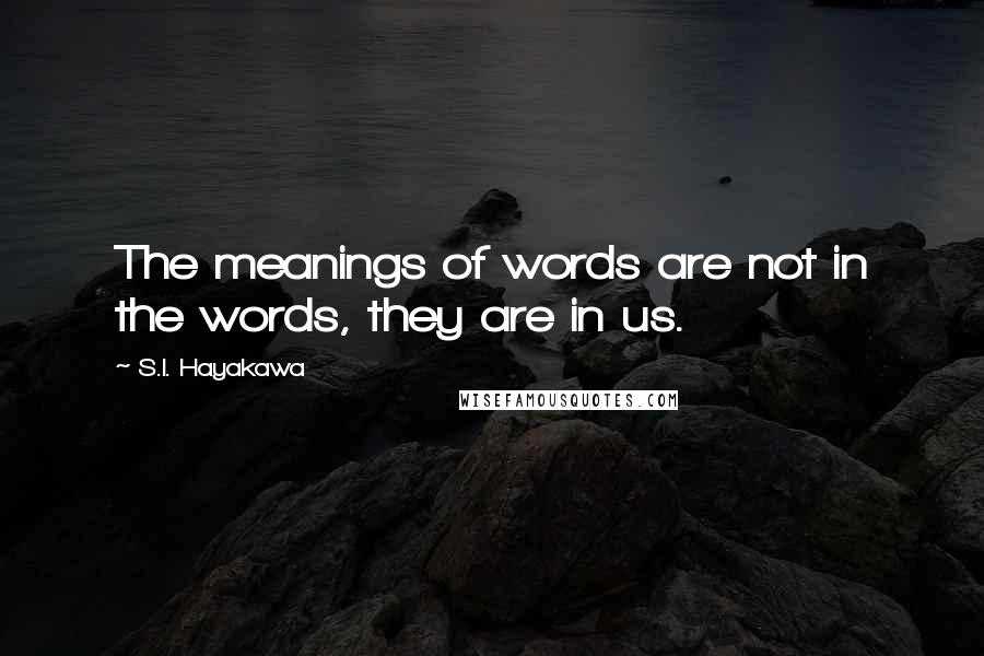 S.I. Hayakawa Quotes: The meanings of words are not in the words, they are in us.