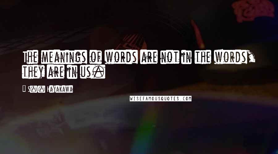 S.I. Hayakawa Quotes: The meanings of words are not in the words, they are in us.