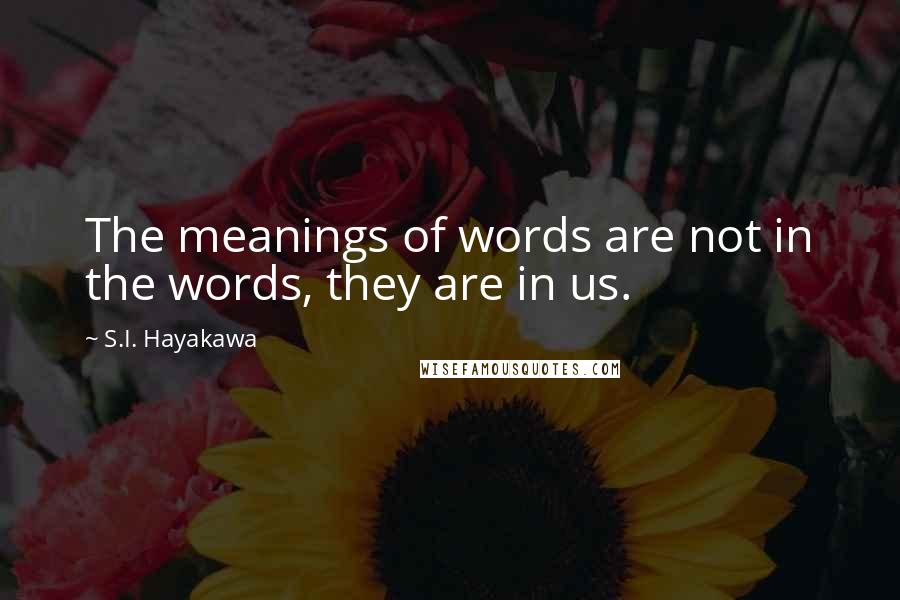 S.I. Hayakawa Quotes: The meanings of words are not in the words, they are in us.