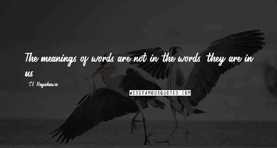 S.I. Hayakawa Quotes: The meanings of words are not in the words, they are in us.