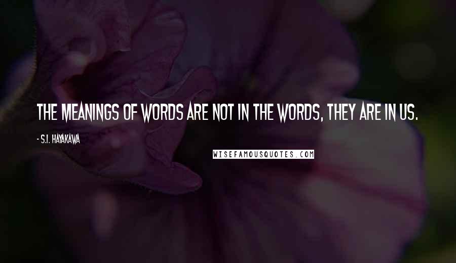 S.I. Hayakawa Quotes: The meanings of words are not in the words, they are in us.