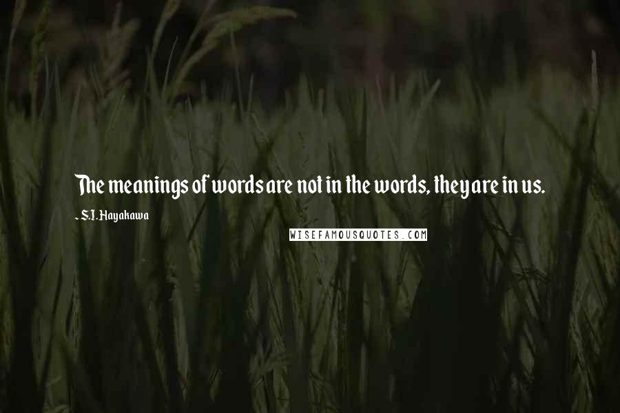 S.I. Hayakawa Quotes: The meanings of words are not in the words, they are in us.