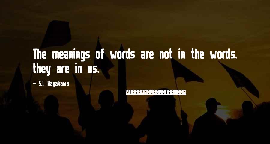 S.I. Hayakawa Quotes: The meanings of words are not in the words, they are in us.