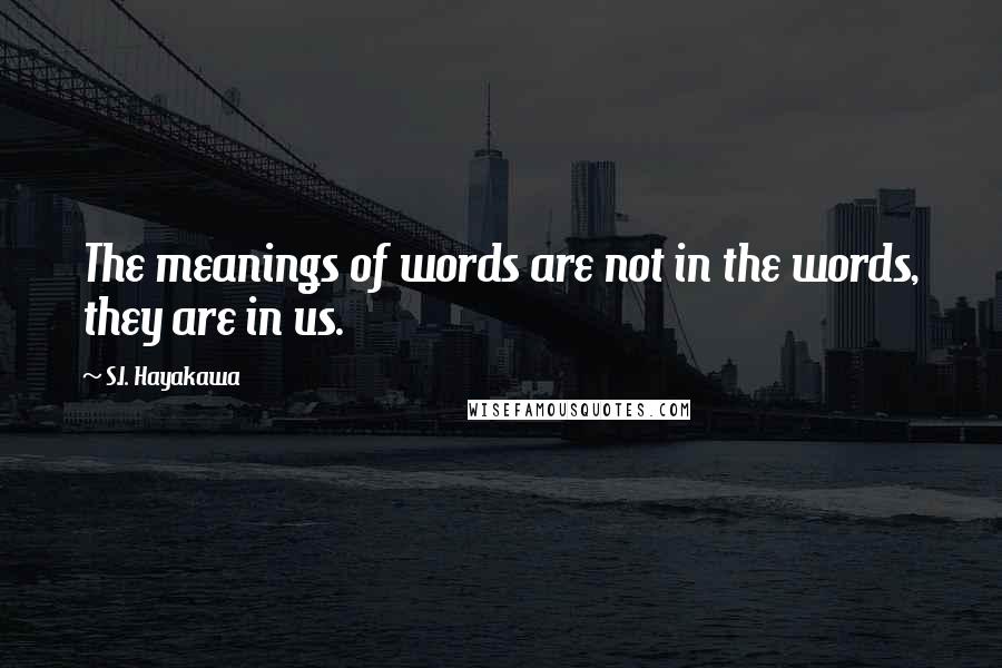 S.I. Hayakawa Quotes: The meanings of words are not in the words, they are in us.