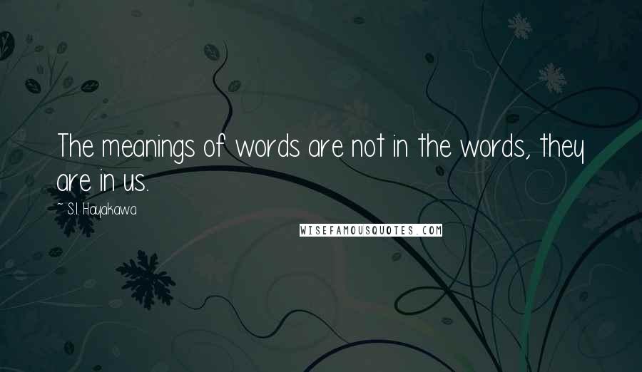 S.I. Hayakawa Quotes: The meanings of words are not in the words, they are in us.