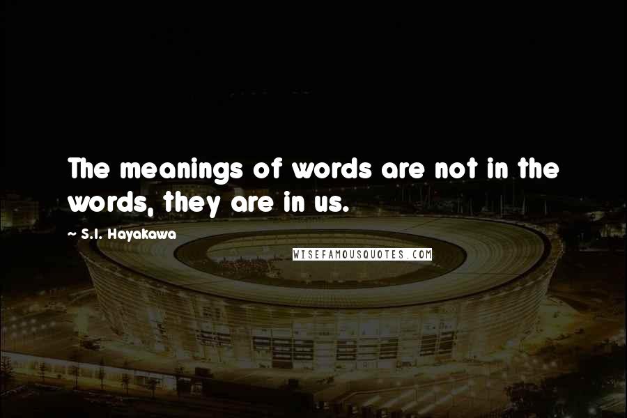 S.I. Hayakawa Quotes: The meanings of words are not in the words, they are in us.