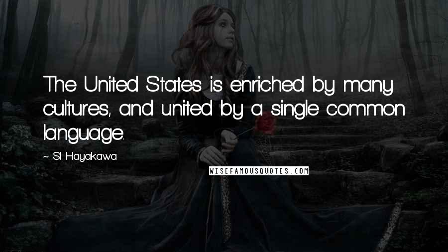 S.I. Hayakawa Quotes: The United States is enriched by many cultures, and united by a single common language.