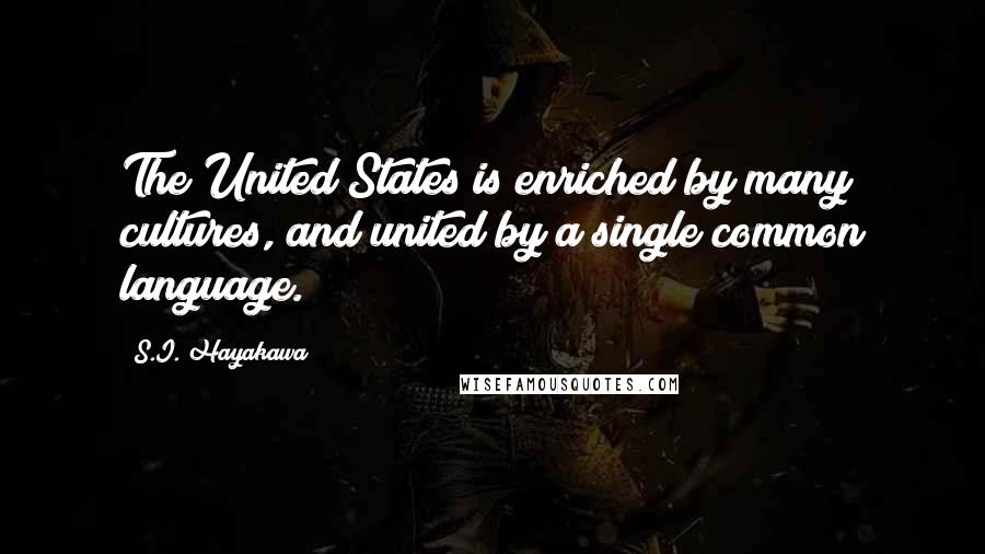 S.I. Hayakawa Quotes: The United States is enriched by many cultures, and united by a single common language.