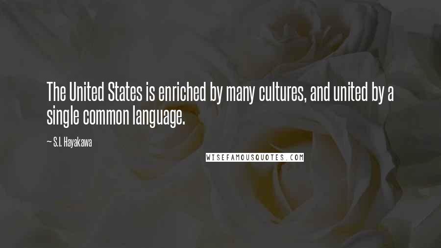 S.I. Hayakawa Quotes: The United States is enriched by many cultures, and united by a single common language.