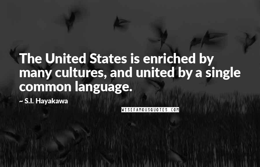 S.I. Hayakawa Quotes: The United States is enriched by many cultures, and united by a single common language.