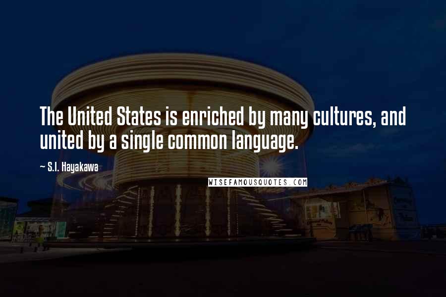 S.I. Hayakawa Quotes: The United States is enriched by many cultures, and united by a single common language.
