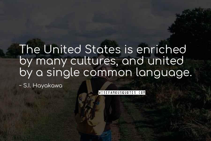 S.I. Hayakawa Quotes: The United States is enriched by many cultures, and united by a single common language.