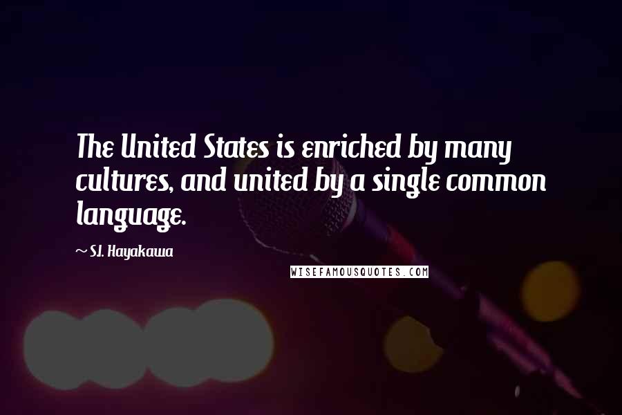 S.I. Hayakawa Quotes: The United States is enriched by many cultures, and united by a single common language.