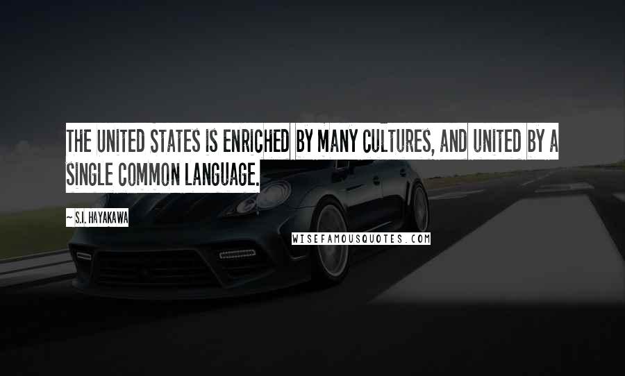 S.I. Hayakawa Quotes: The United States is enriched by many cultures, and united by a single common language.