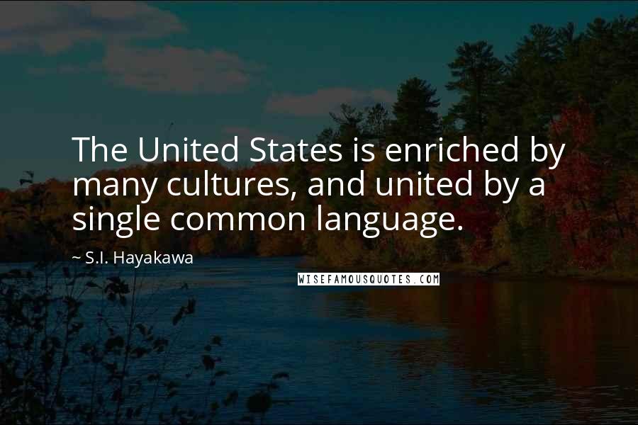 S.I. Hayakawa Quotes: The United States is enriched by many cultures, and united by a single common language.