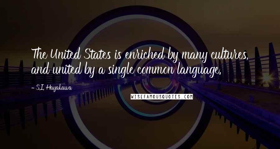 S.I. Hayakawa Quotes: The United States is enriched by many cultures, and united by a single common language.