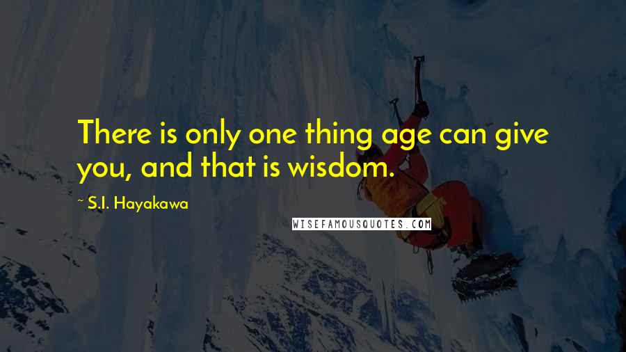 S.I. Hayakawa Quotes: There is only one thing age can give you, and that is wisdom.