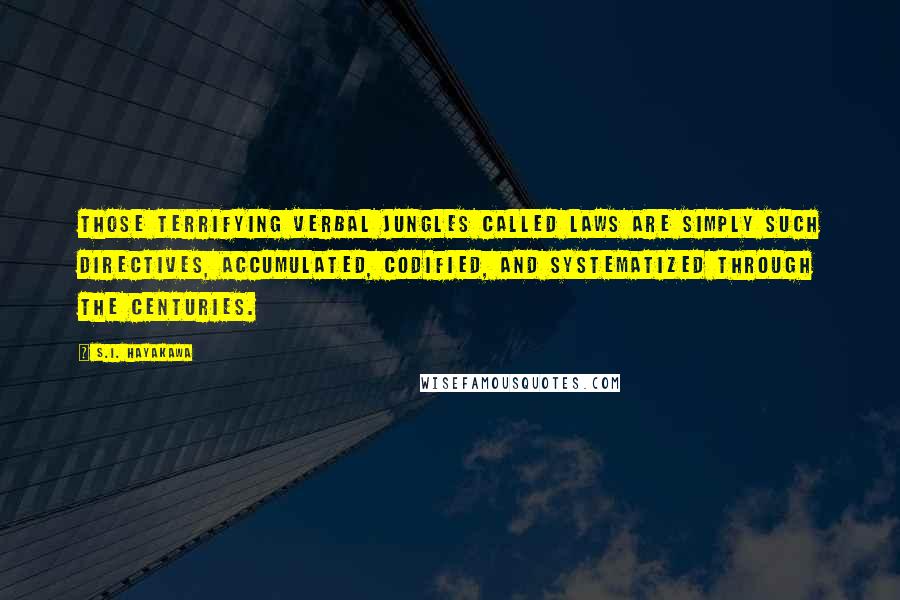 S.I. Hayakawa Quotes: Those terrifying verbal jungles called laws are simply such directives, accumulated, codified, and systematized through the centuries.