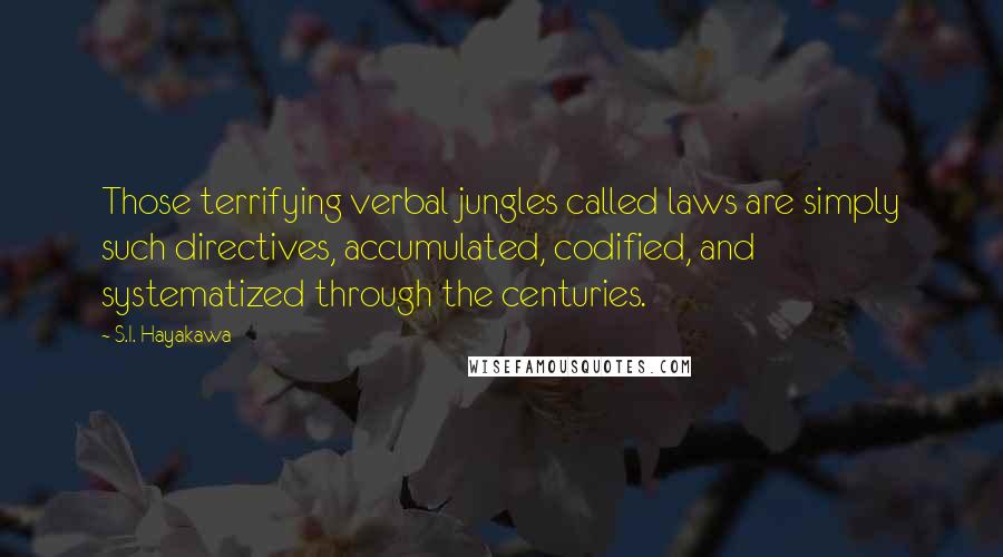 S.I. Hayakawa Quotes: Those terrifying verbal jungles called laws are simply such directives, accumulated, codified, and systematized through the centuries.