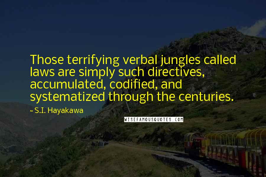 S.I. Hayakawa Quotes: Those terrifying verbal jungles called laws are simply such directives, accumulated, codified, and systematized through the centuries.